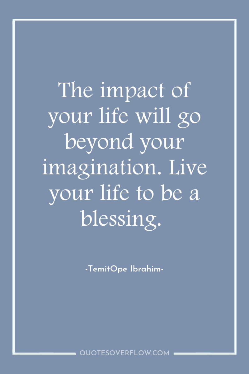 The impact of your life will go beyond your imagination....