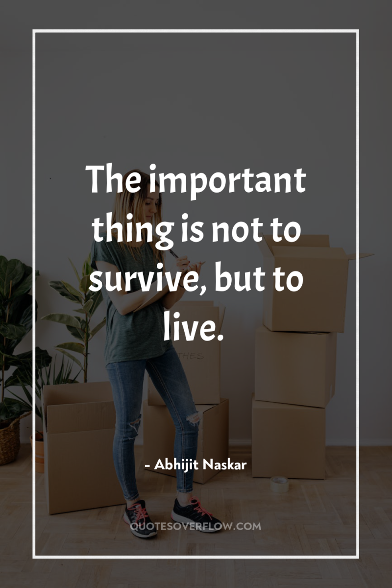 The important thing is not to survive, but to live. 