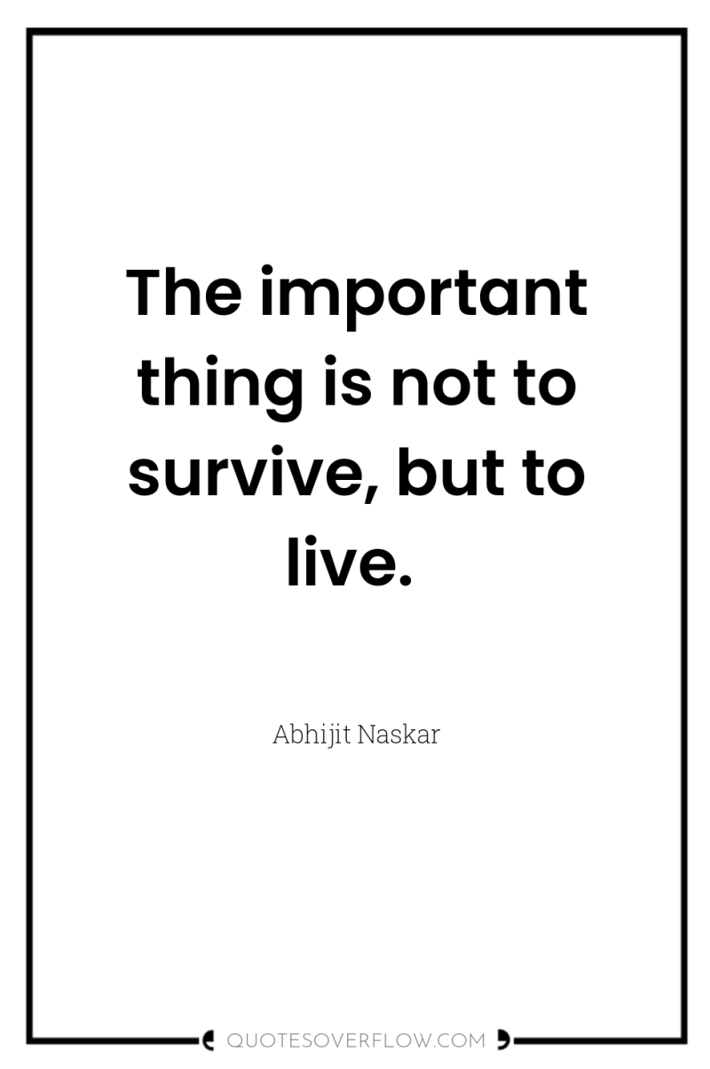 The important thing is not to survive, but to live. 