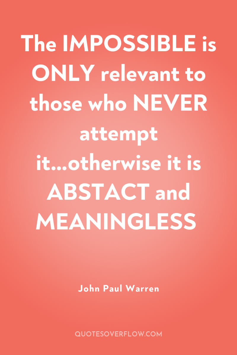The IMPOSSIBLE is ONLY relevant to those who NEVER attempt...