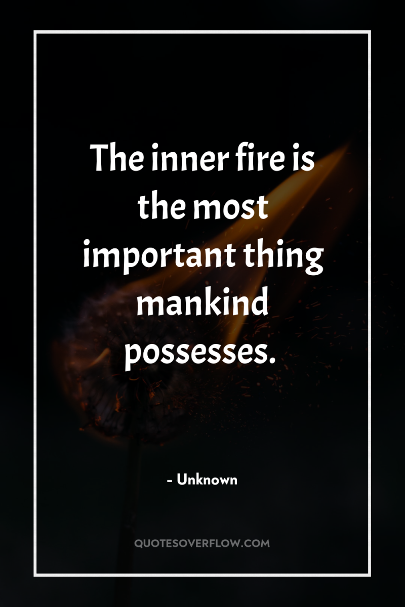 The inner fire is the most important thing mankind possesses. 