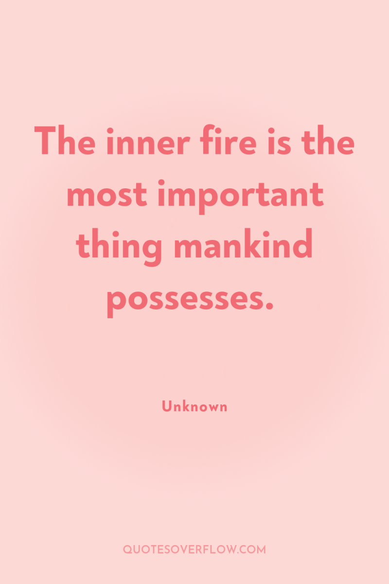 The inner fire is the most important thing mankind possesses. 