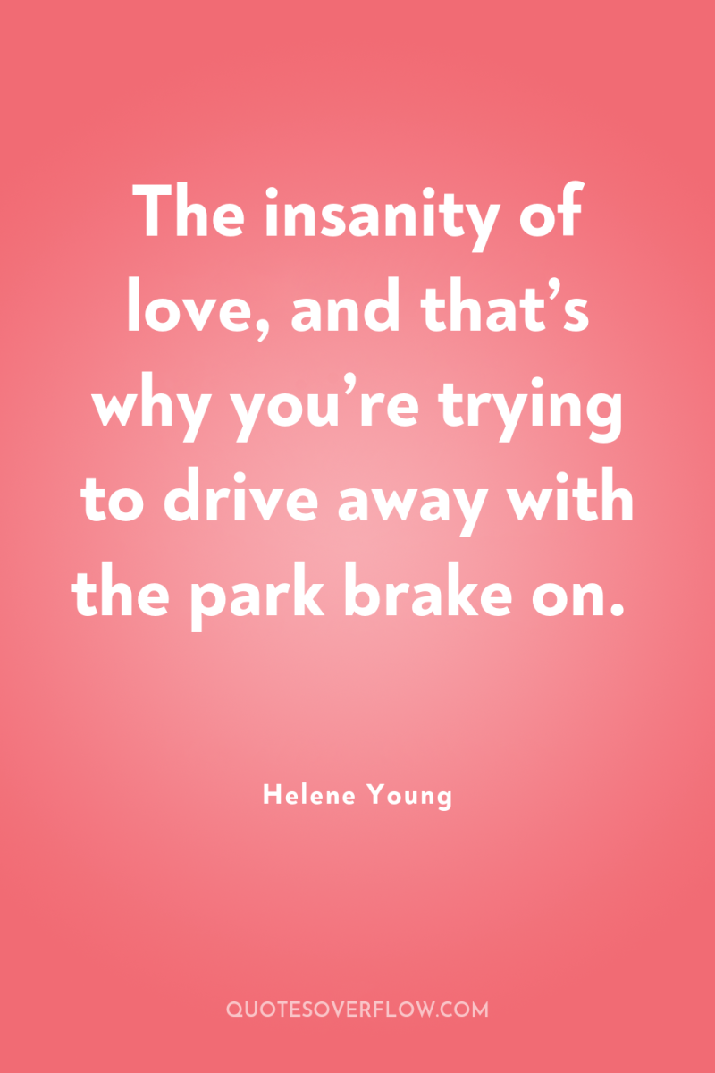 The insanity of love, and that’s why you’re trying to...