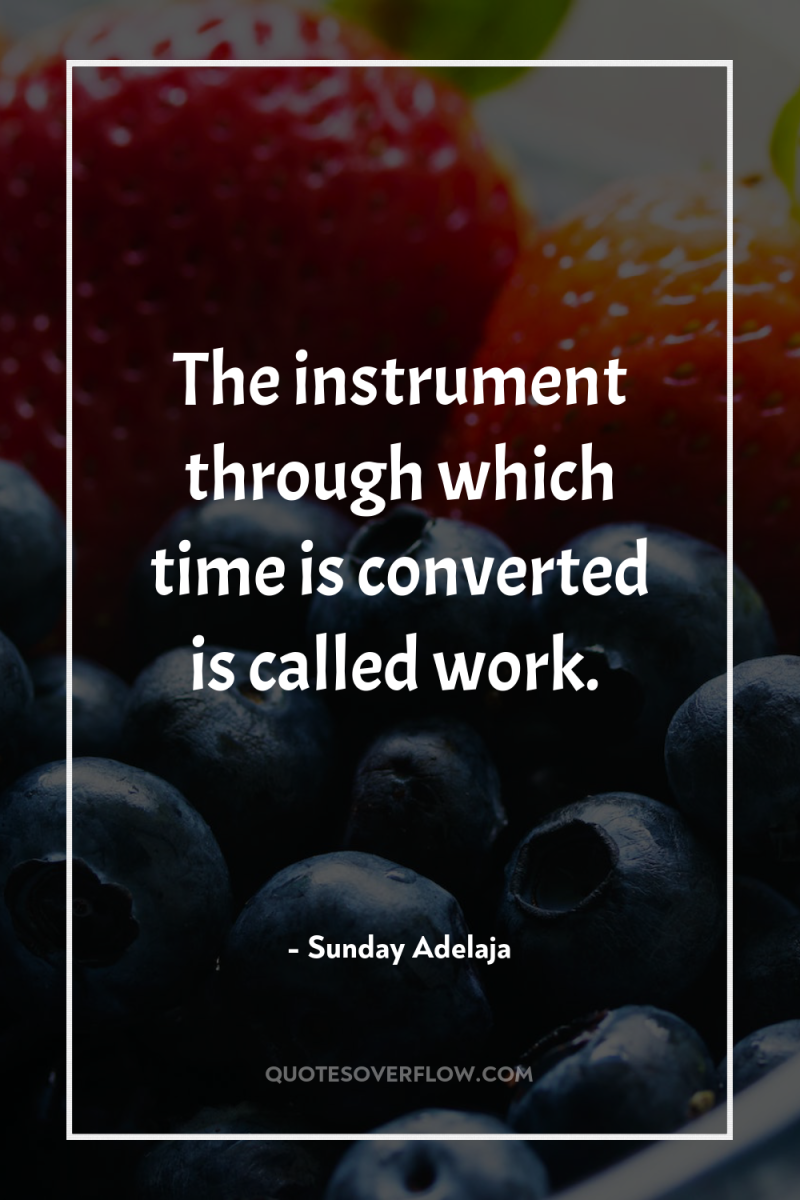 The instrument through which time is converted is called work. 