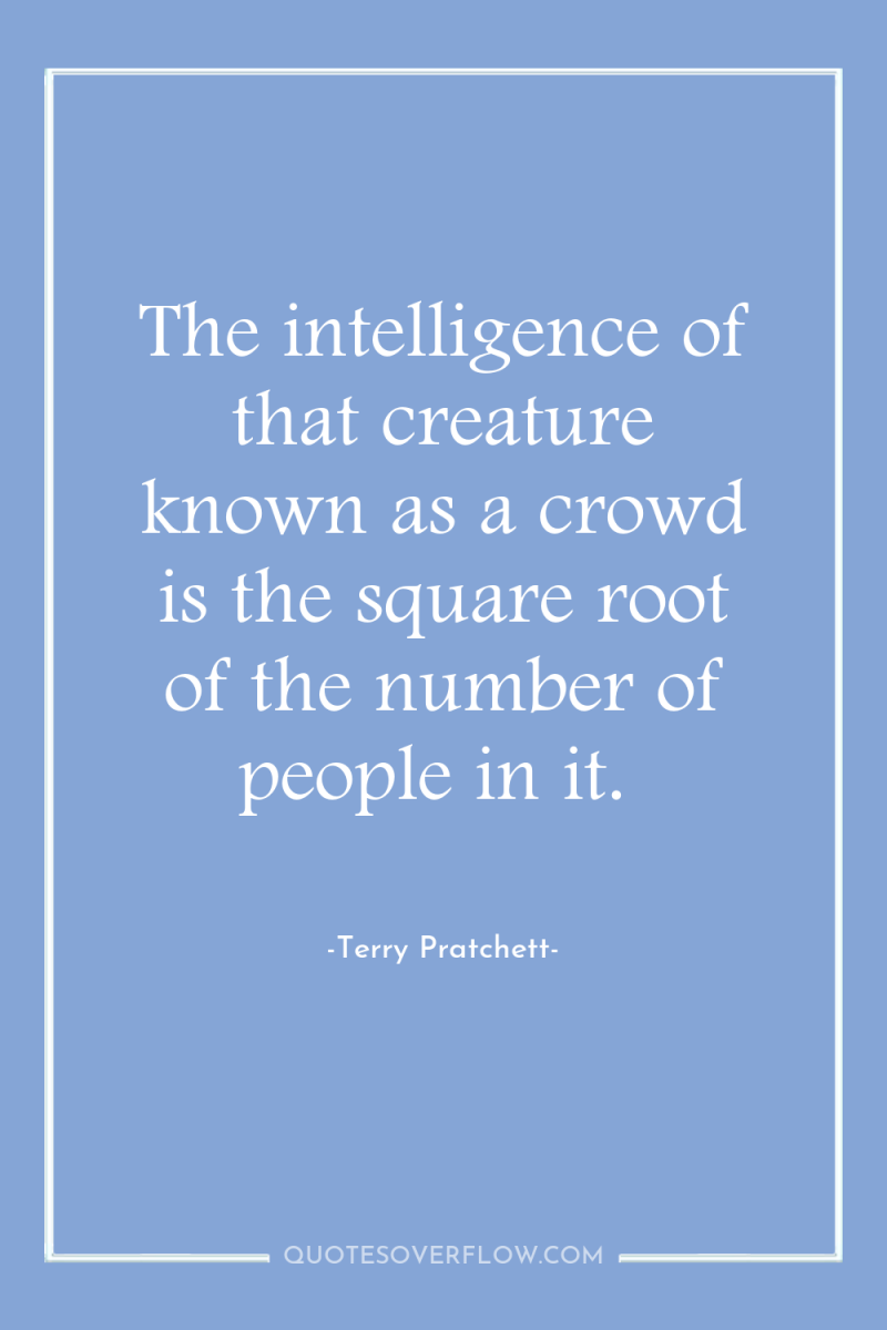 The intelligence of that creature known as a crowd is...
