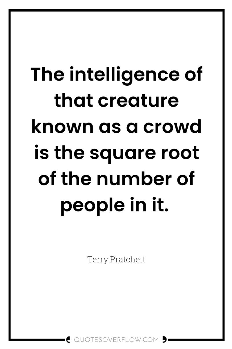 The intelligence of that creature known as a crowd is...