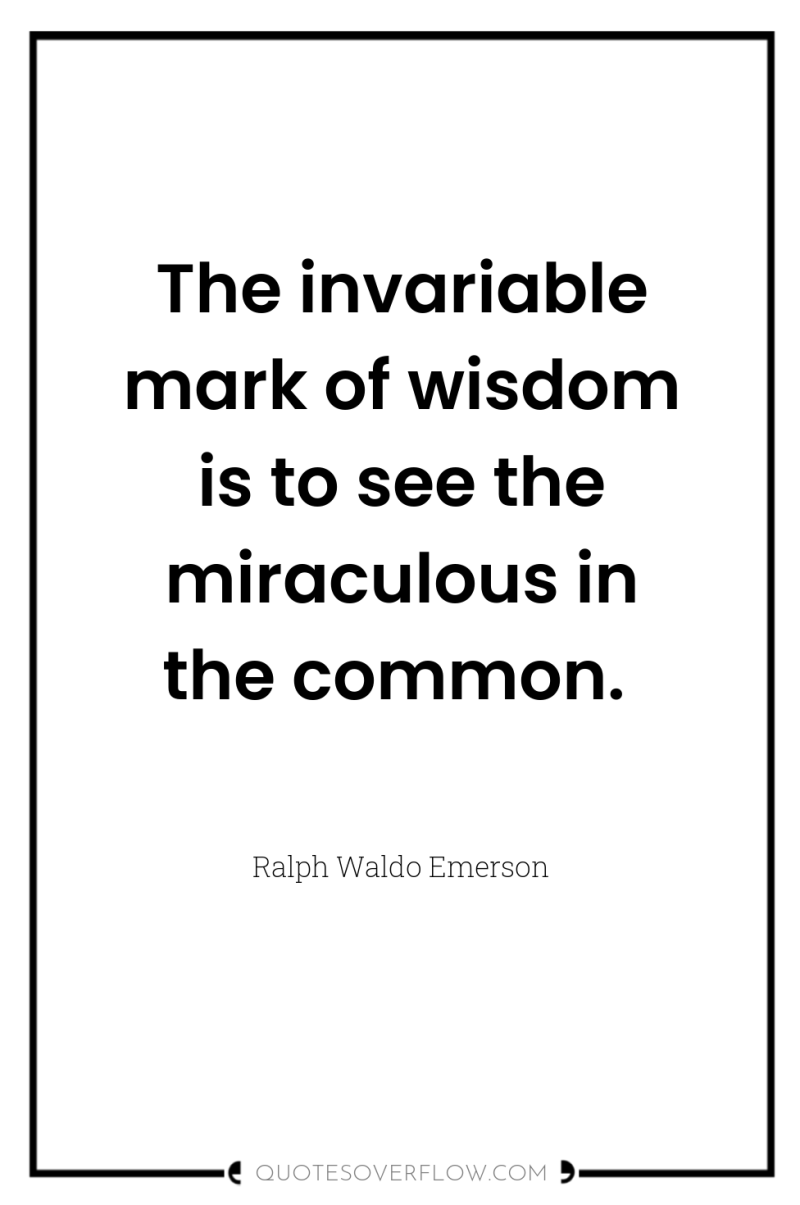 The invariable mark of wisdom is to see the miraculous...
