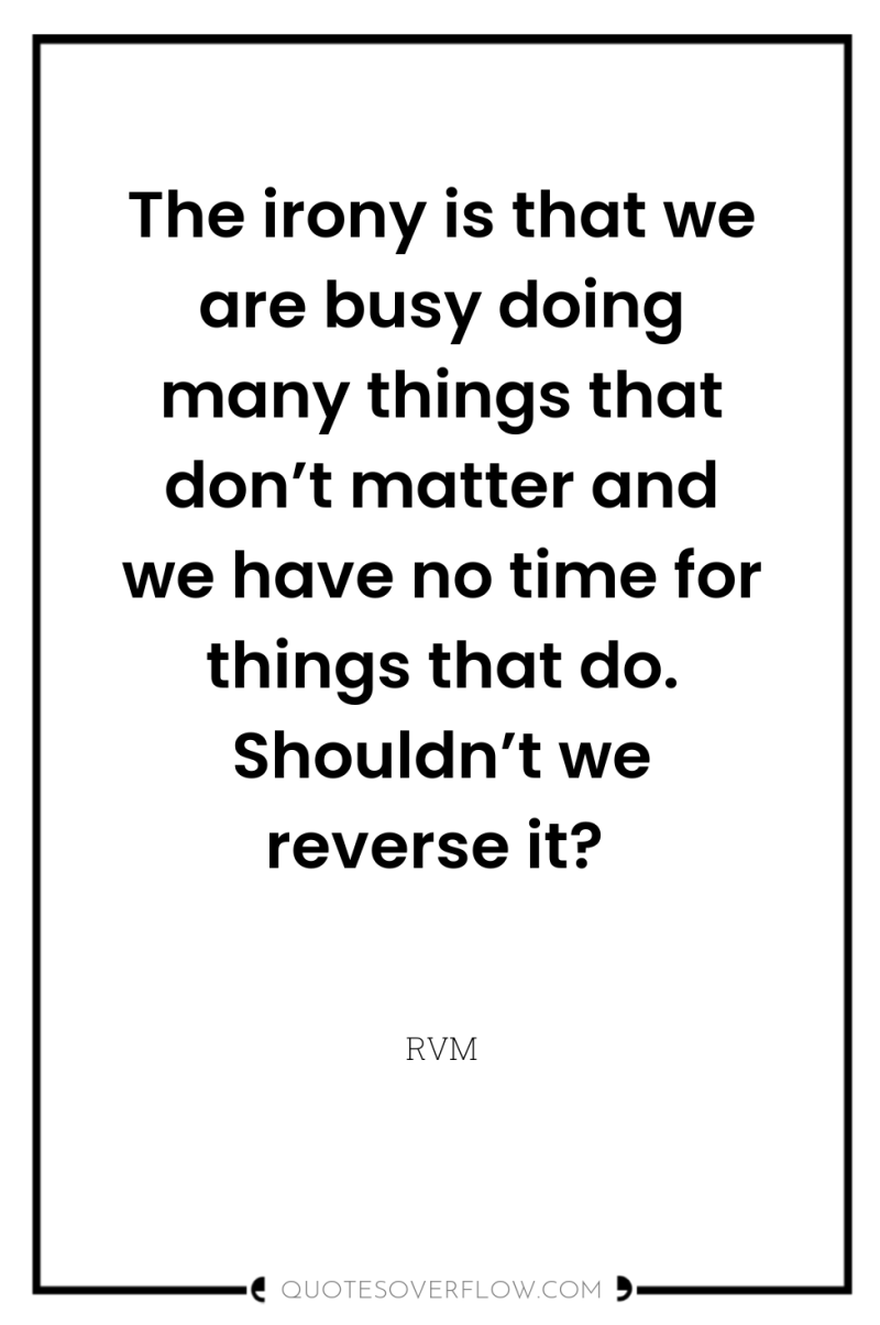 The irony is that we are busy doing many things...