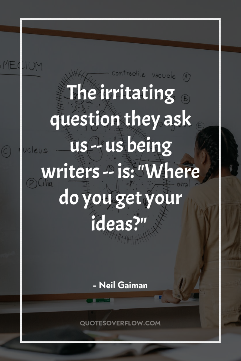 The irritating question they ask us -- us being writers...