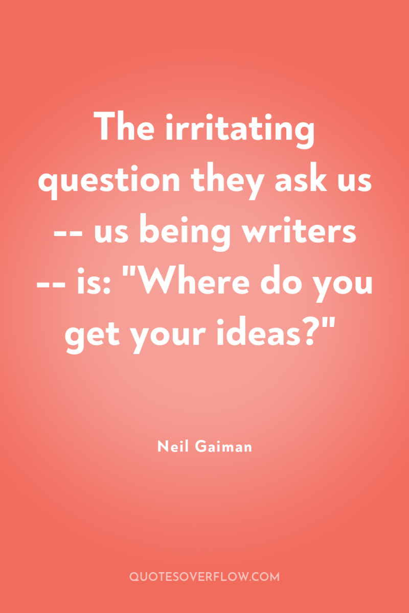 The irritating question they ask us -- us being writers...