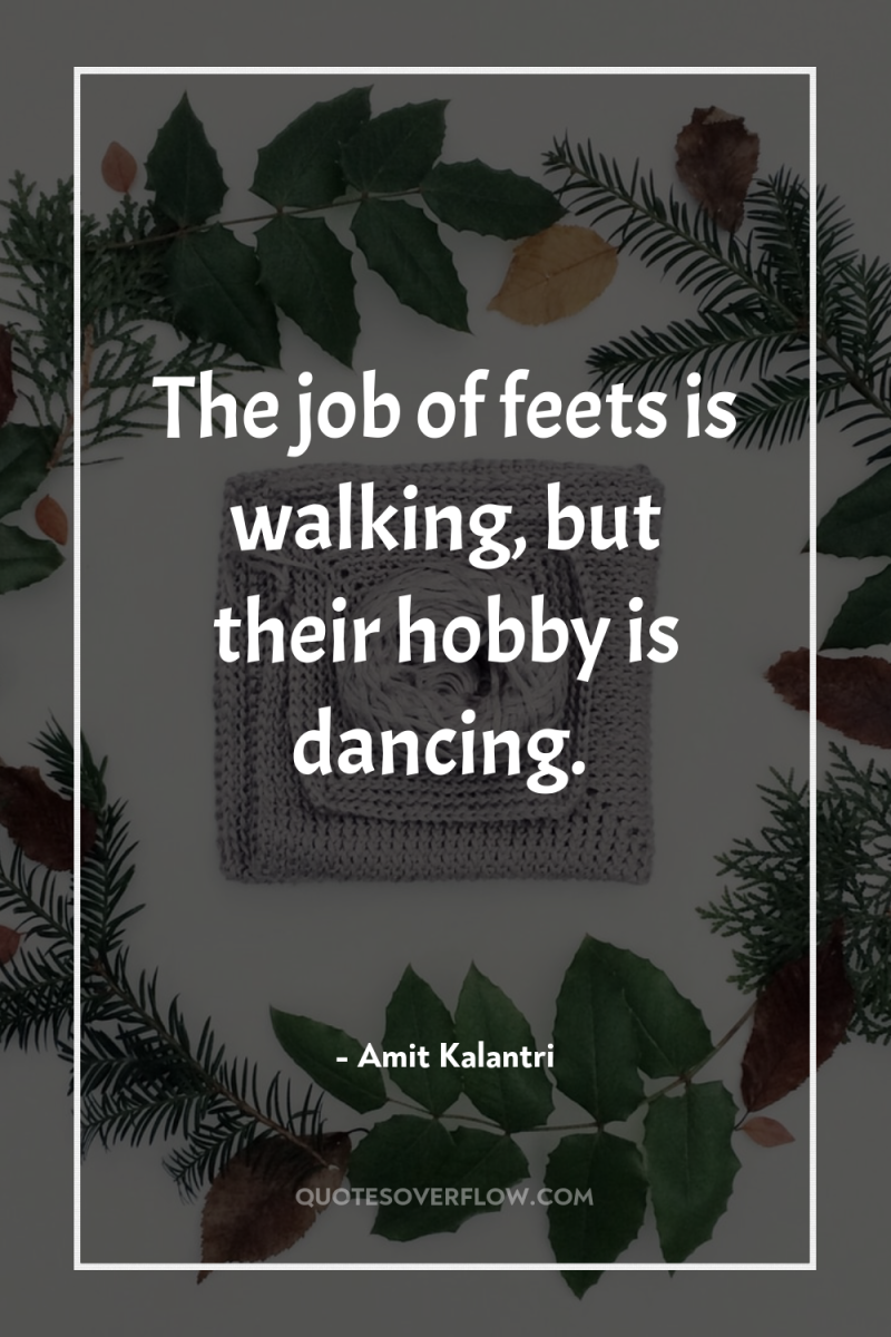 The job of feets is walking, but their hobby is...