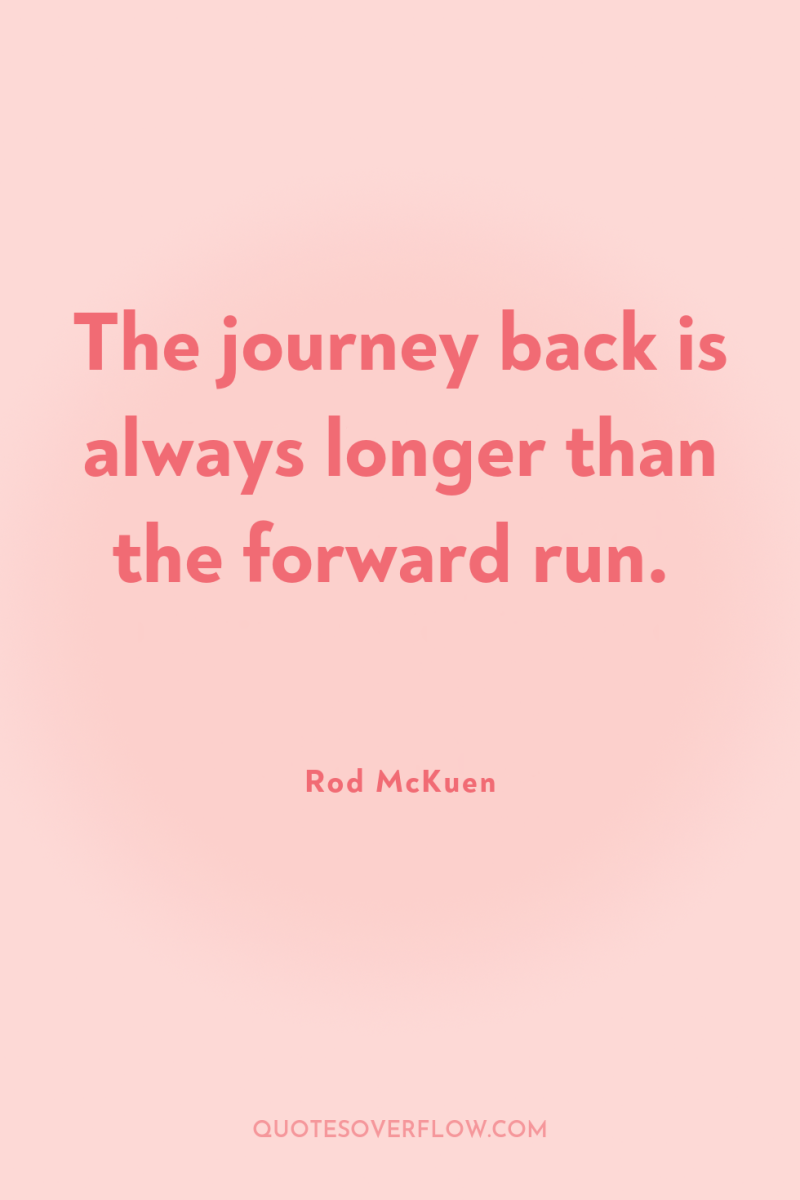 The journey back is always longer than the forward run. 