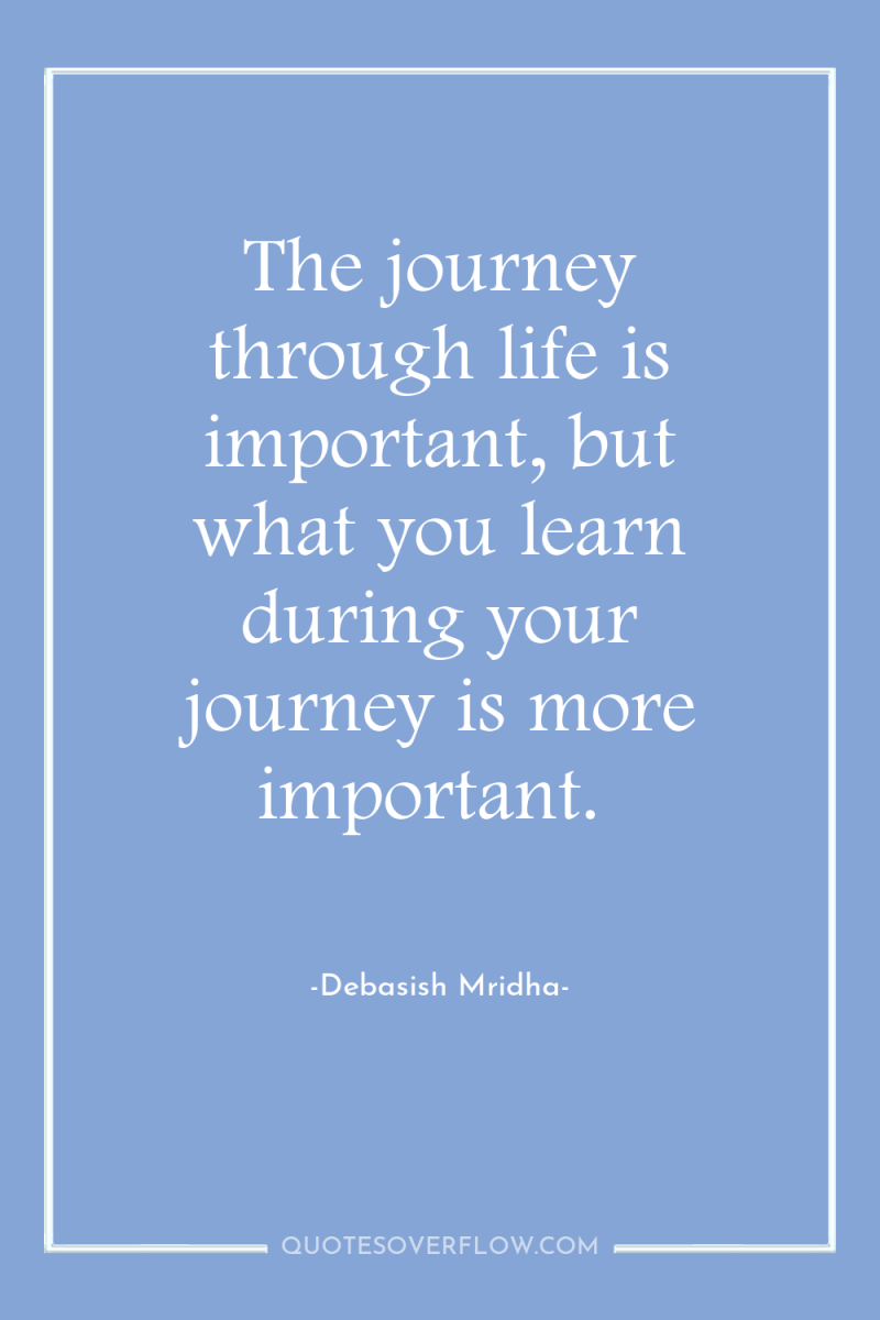 The journey through life is important, but what you learn...