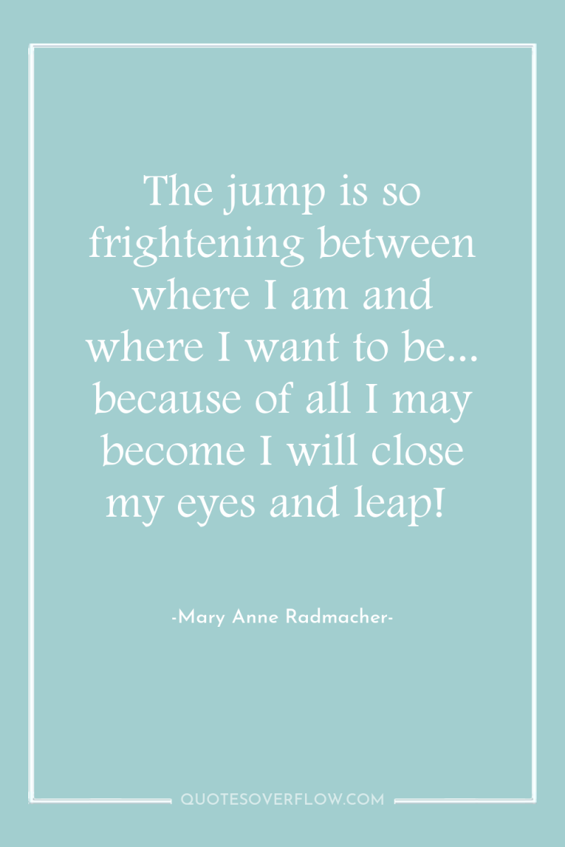 The jump is so frightening between where I am and...
