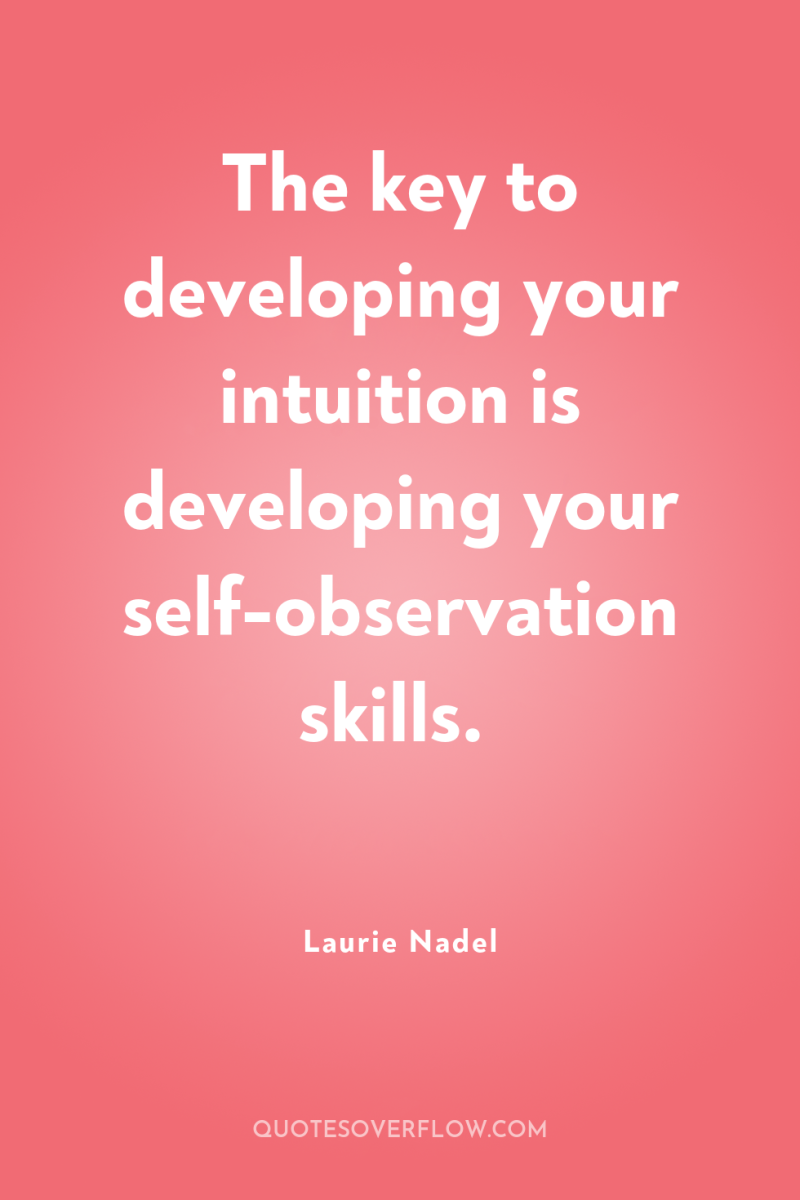 The key to developing your intuition is developing your self-observation...