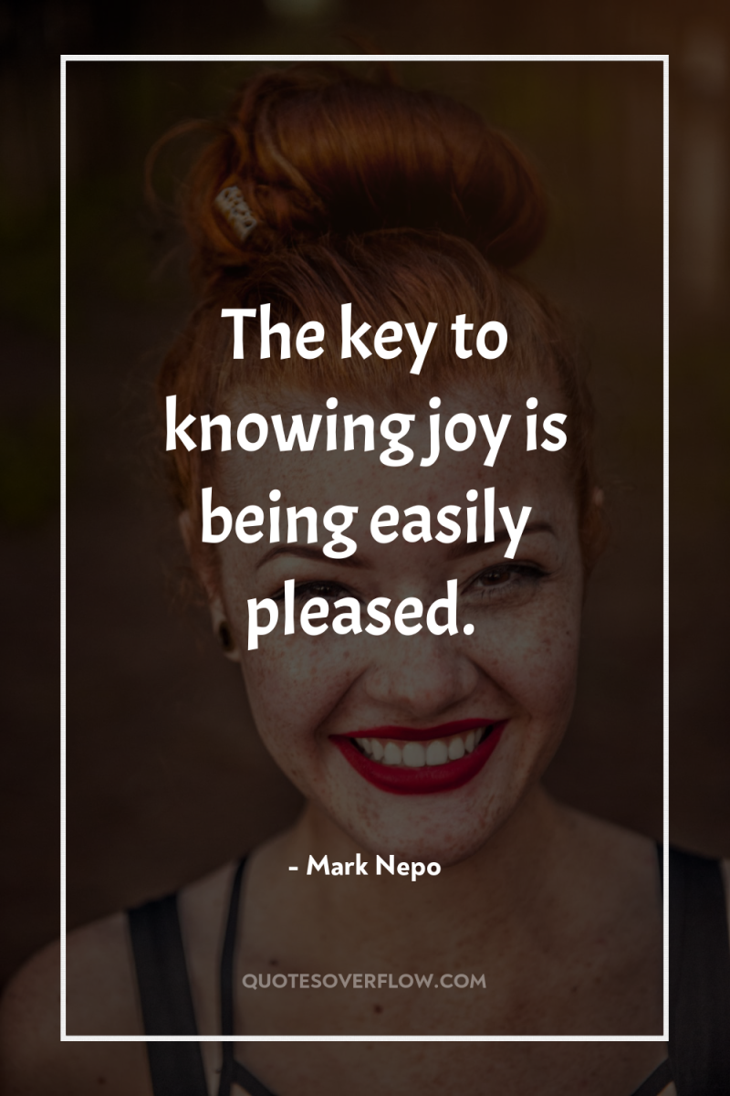 The key to knowing joy is being easily pleased. 