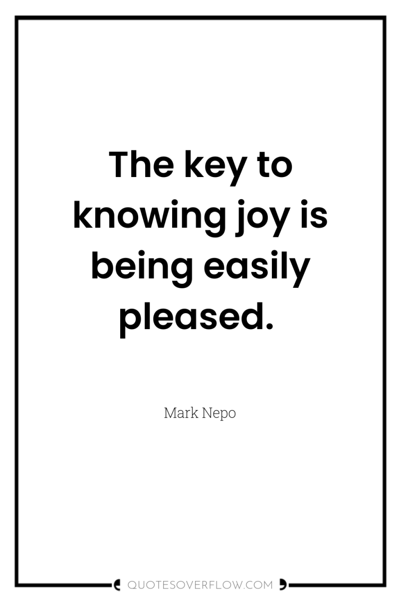 The key to knowing joy is being easily pleased. 