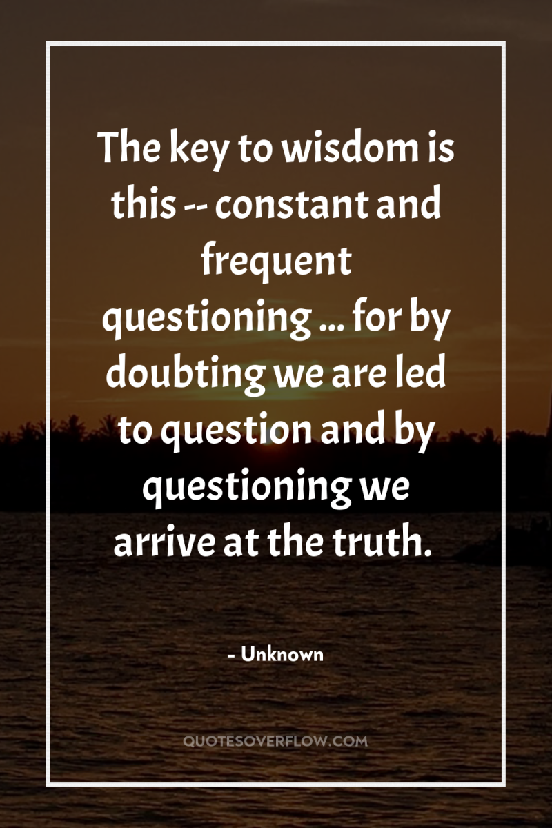 The key to wisdom is this -- constant and frequent...