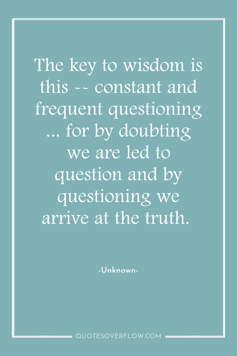 The key to wisdom is this -- constant and frequent...