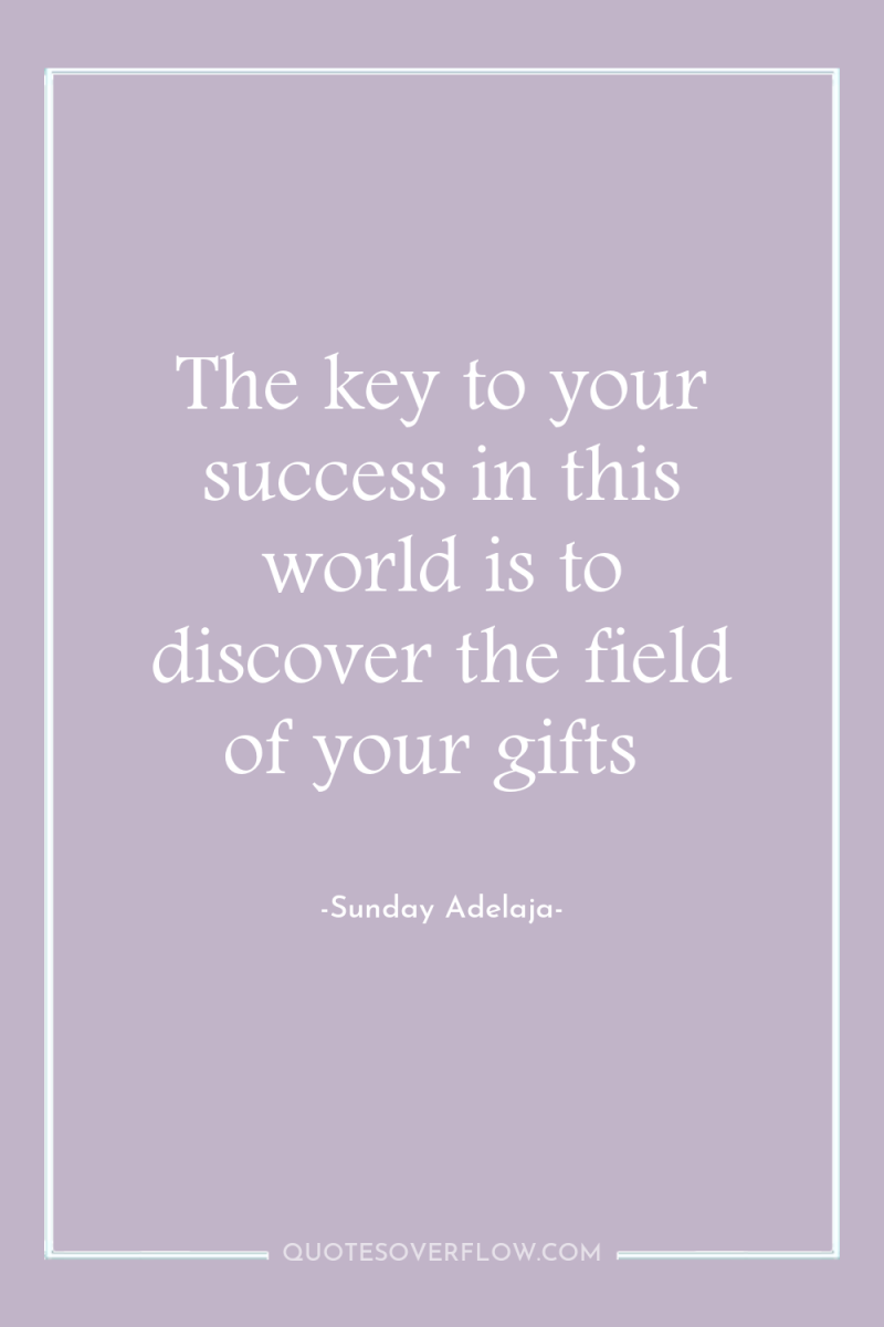 The key to your success in this world is to...