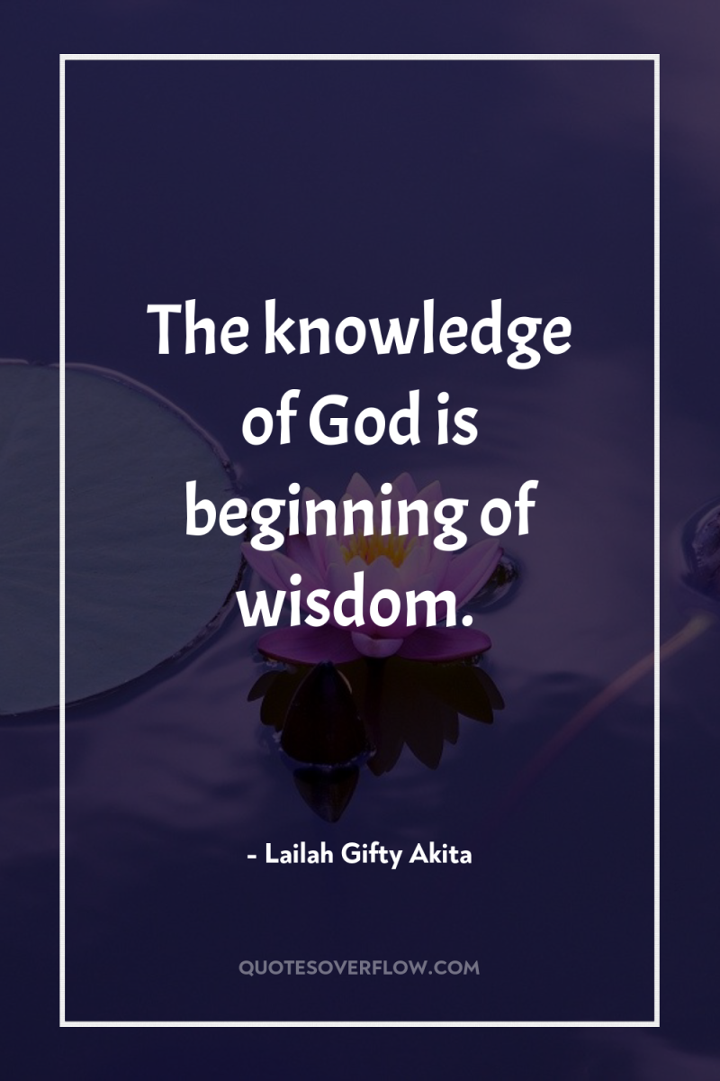 The knowledge of God is beginning of wisdom. 