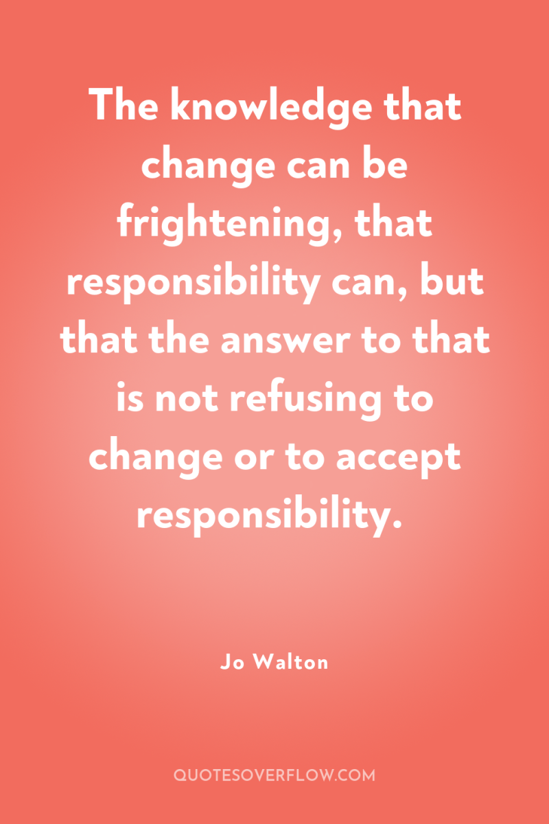 The knowledge that change can be frightening, that responsibility can,...