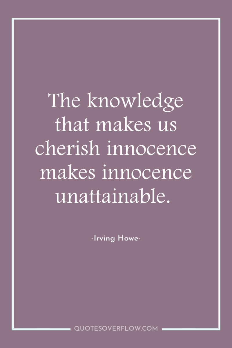 The knowledge that makes us cherish innocence makes innocence unattainable. 