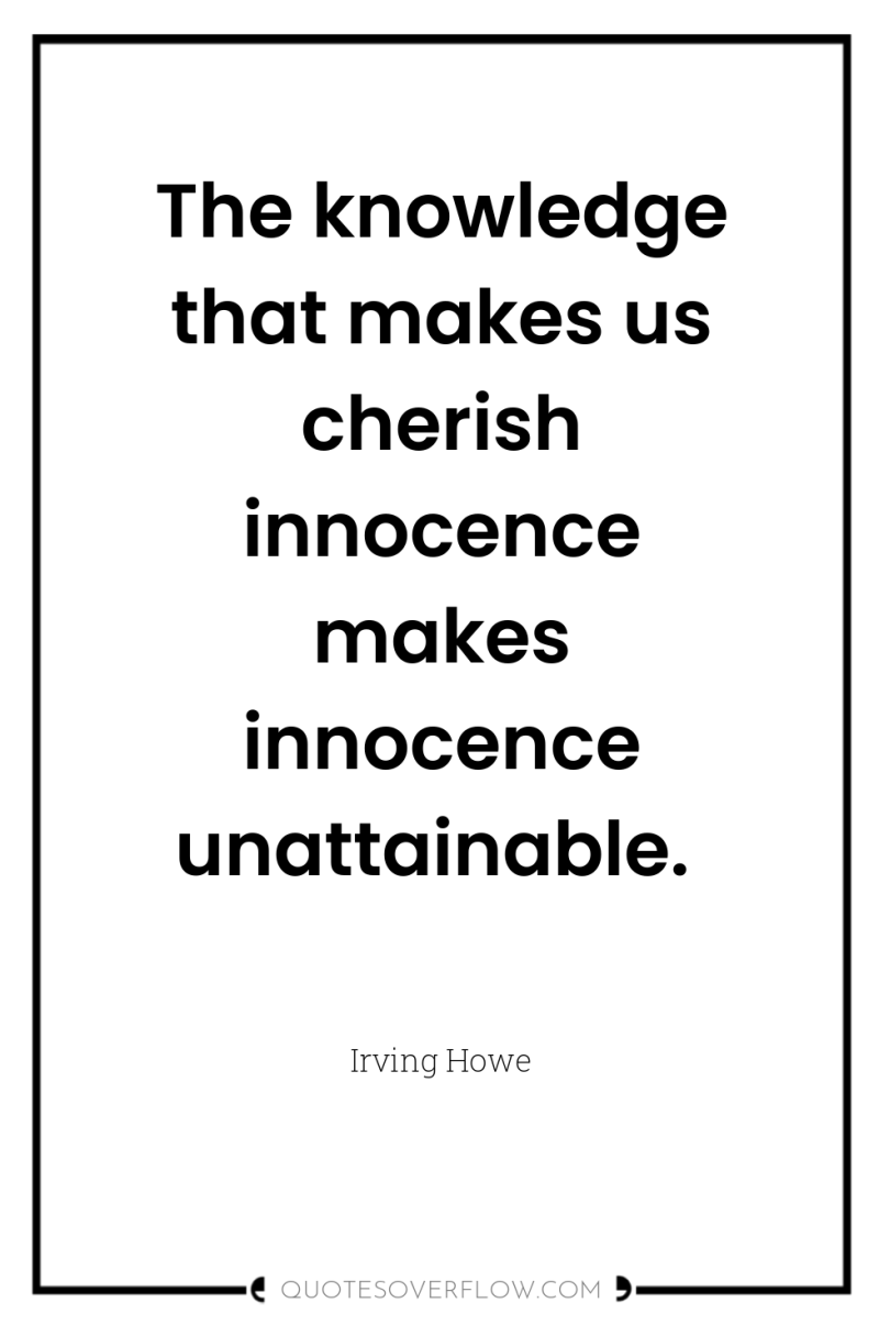 The knowledge that makes us cherish innocence makes innocence unattainable. 