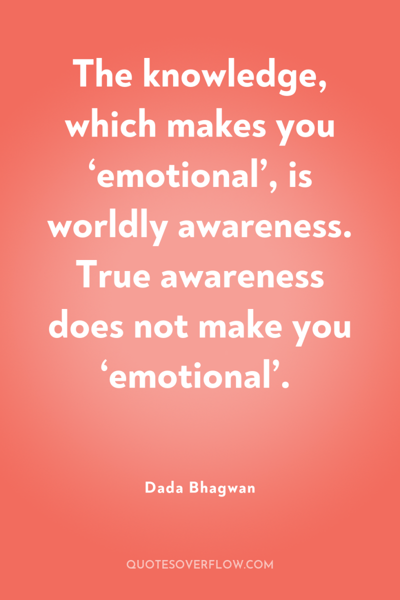 The knowledge, which makes you ‘emotional’, is worldly awareness. True...