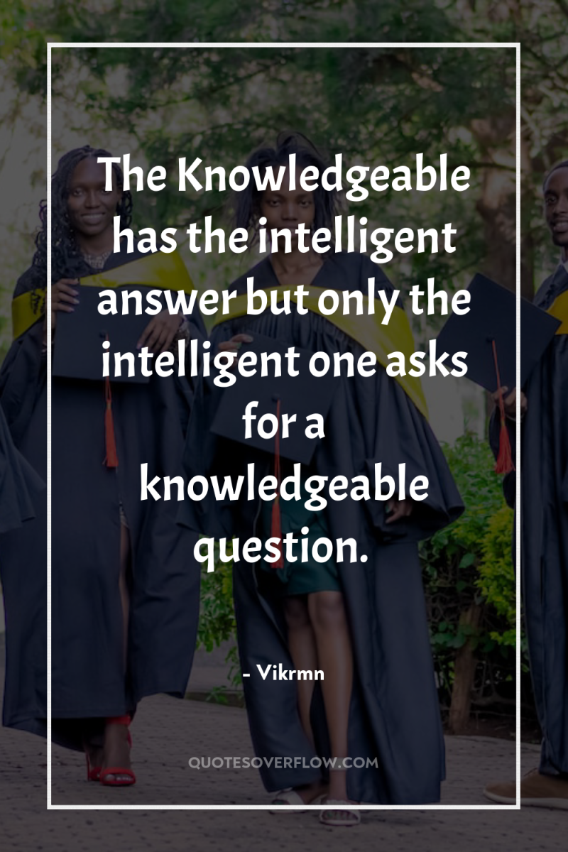 The Knowledgeable has the intelligent answer but only the intelligent...