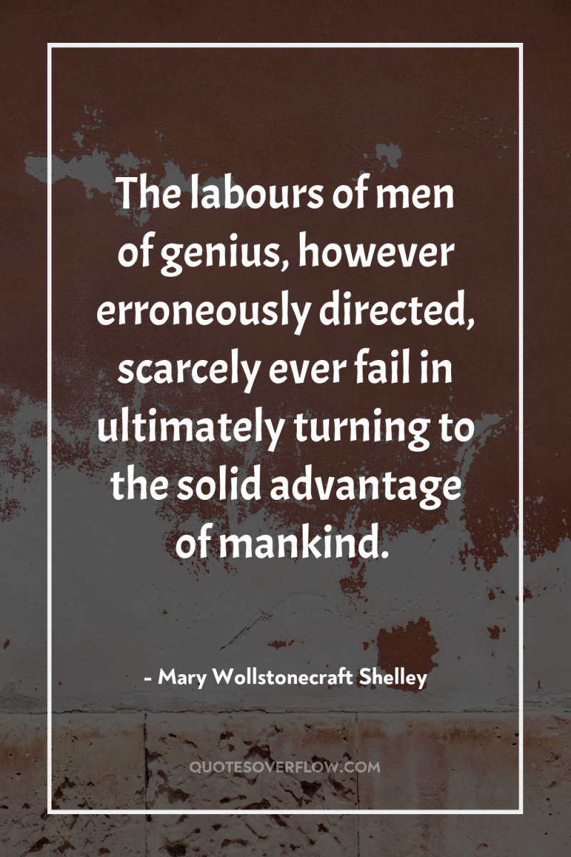 The labours of men of genius, however erroneously directed, scarcely...