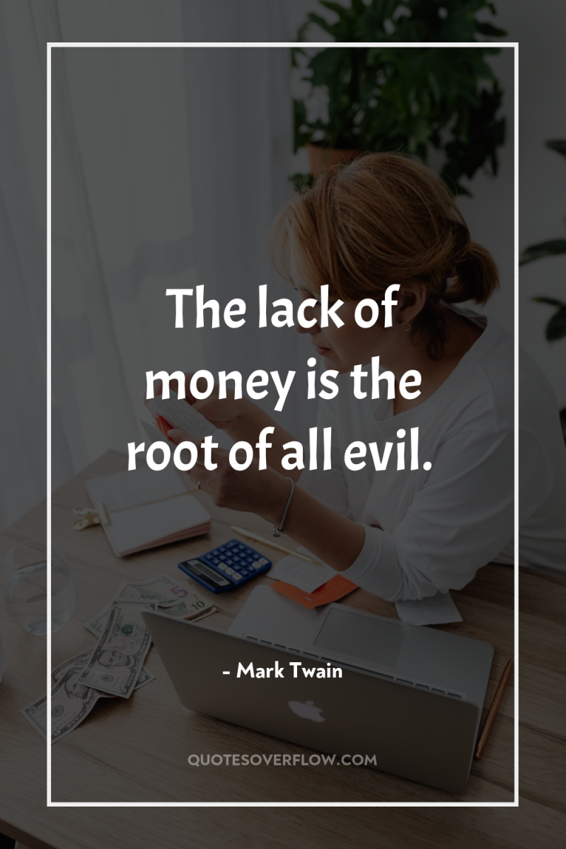 The lack of money is the root of all evil. 