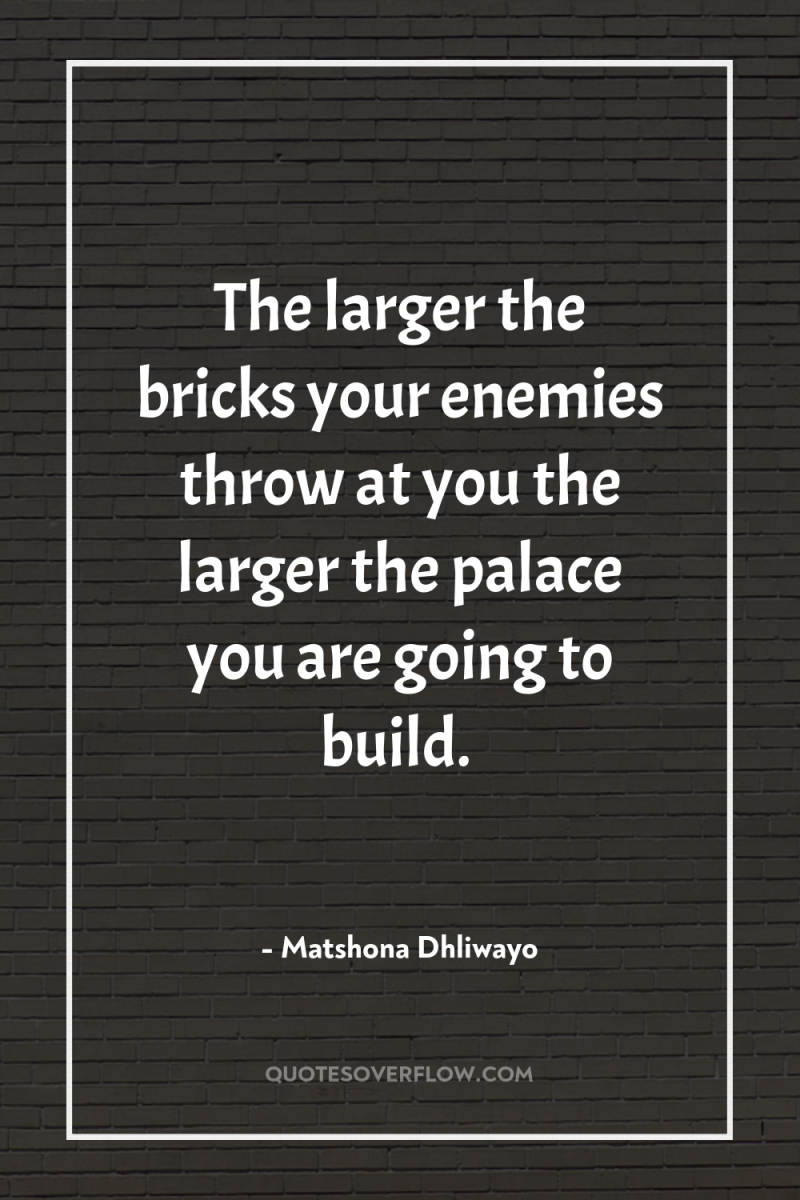 The larger the bricks your enemies throw at you the...
