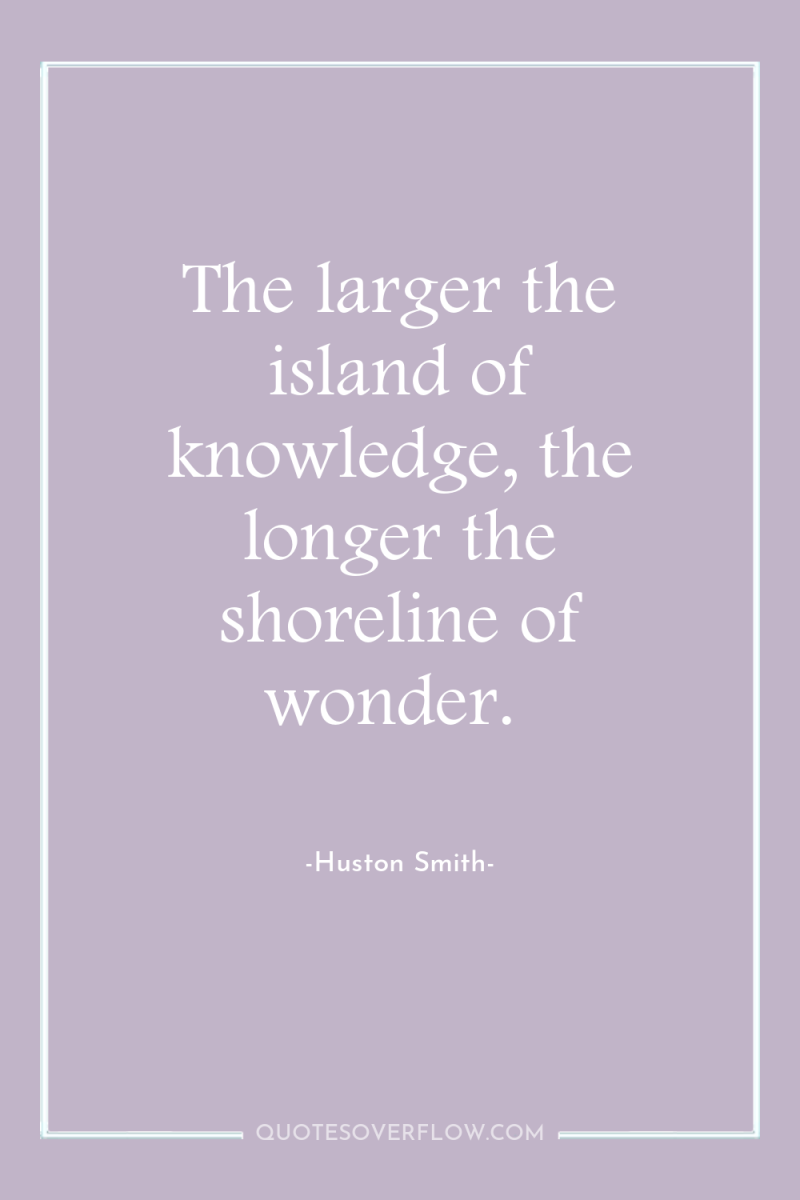 The larger the island of knowledge, the longer the shoreline...