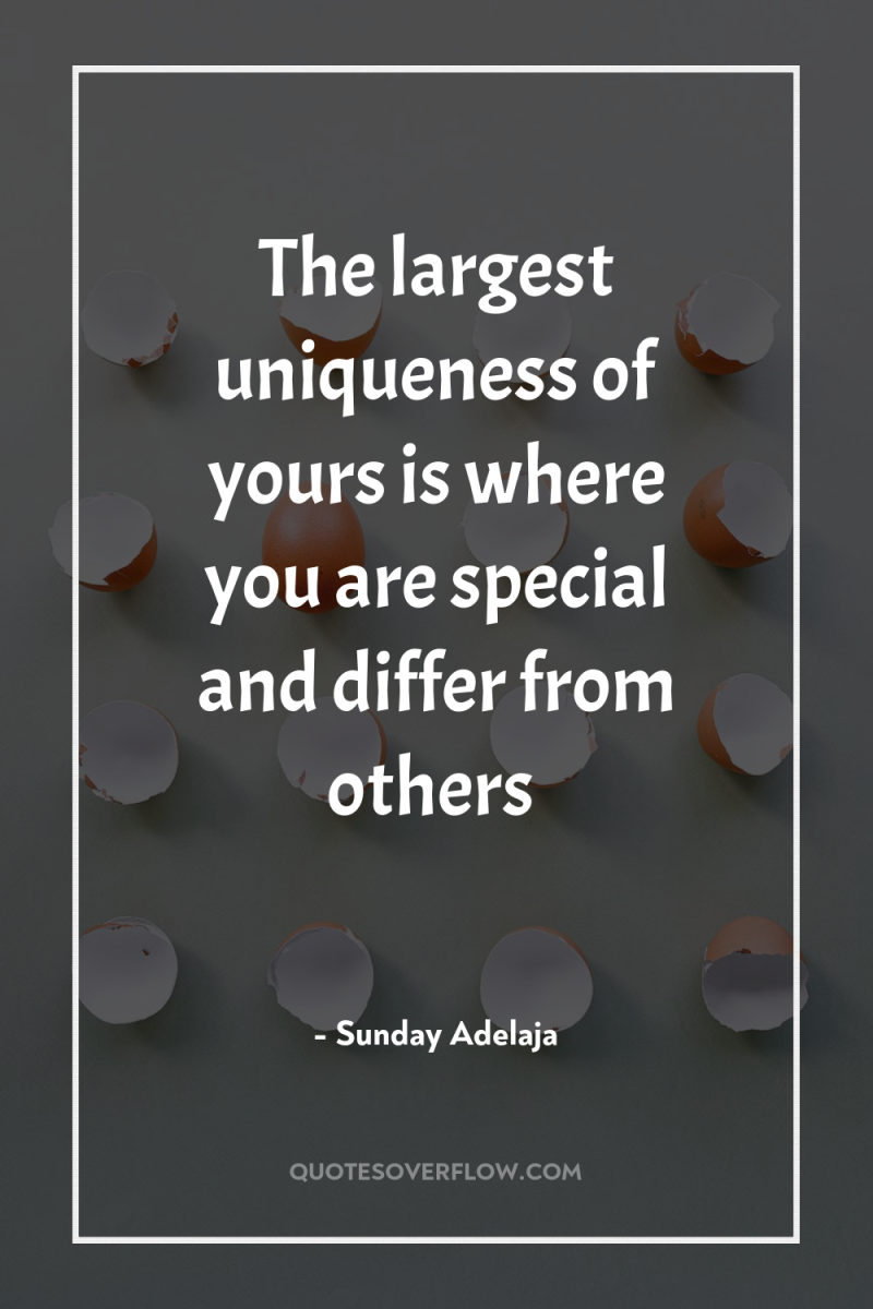 The largest uniqueness of yours is where you are special...
