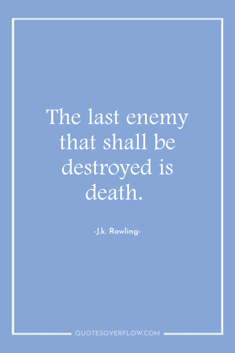 The last enemy that shall be destroyed is death. 