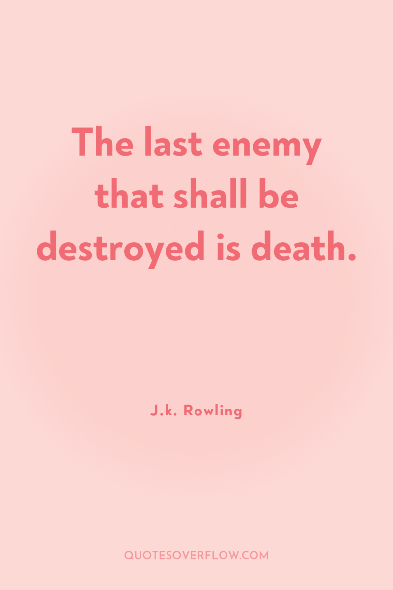 The last enemy that shall be destroyed is death. 