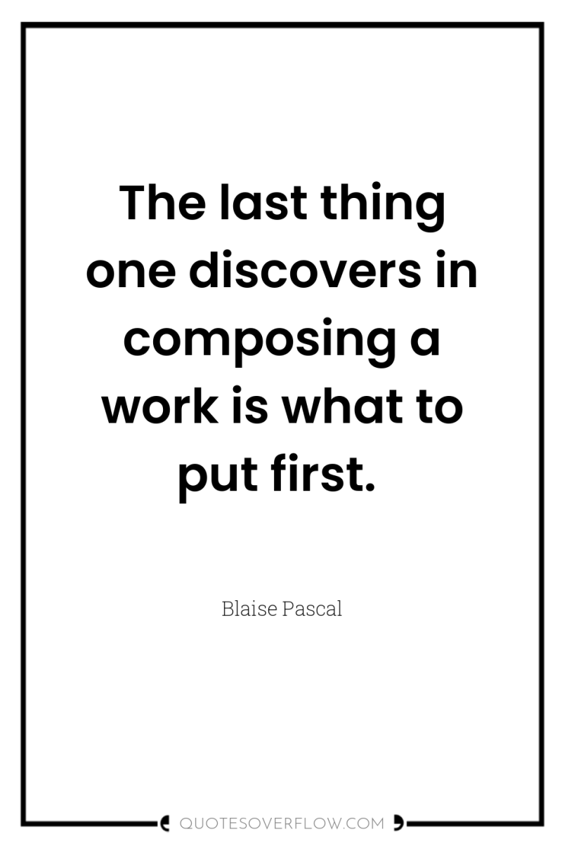 The last thing one discovers in composing a work is...