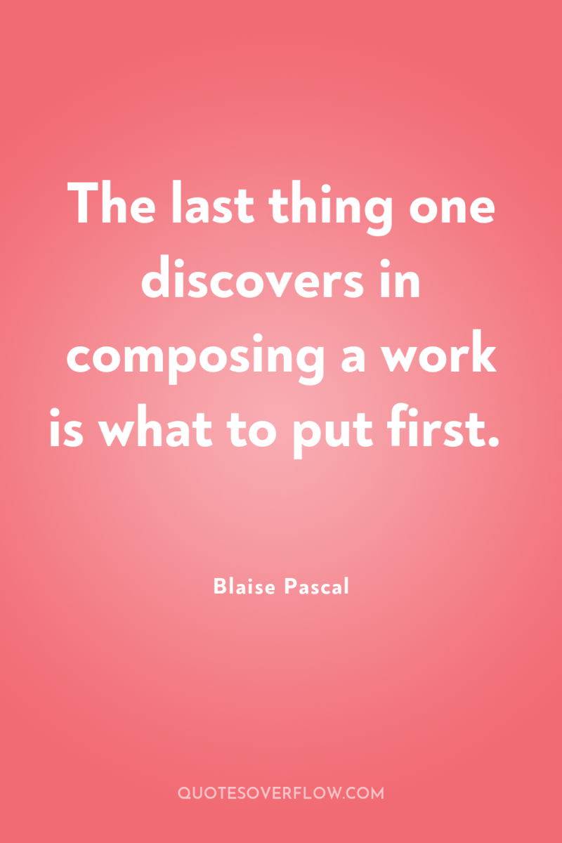 The last thing one discovers in composing a work is...