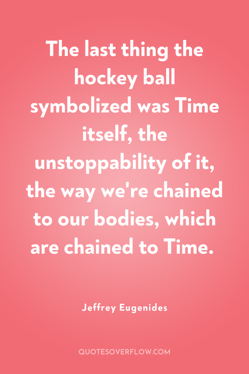 The last thing the hockey ball symbolized was Time itself,...