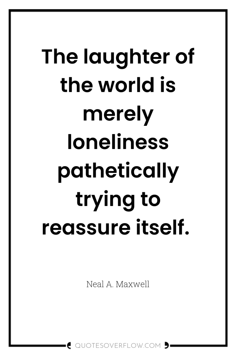 The laughter of the world is merely loneliness pathetically trying...