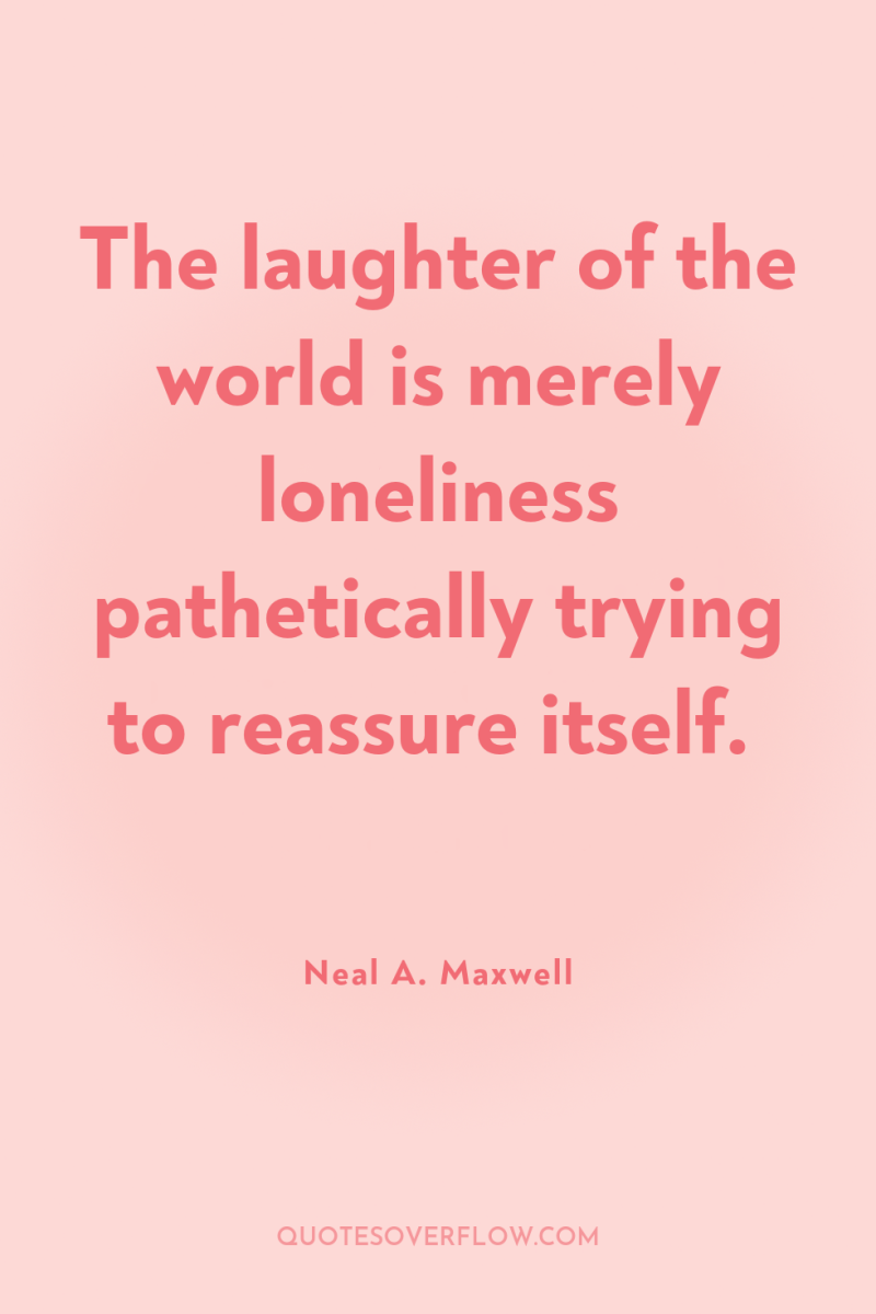 The laughter of the world is merely loneliness pathetically trying...