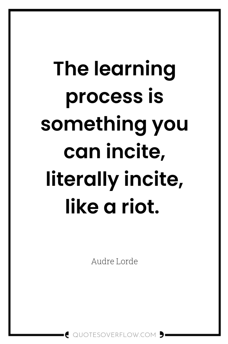 The learning process is something you can incite, literally incite,...
