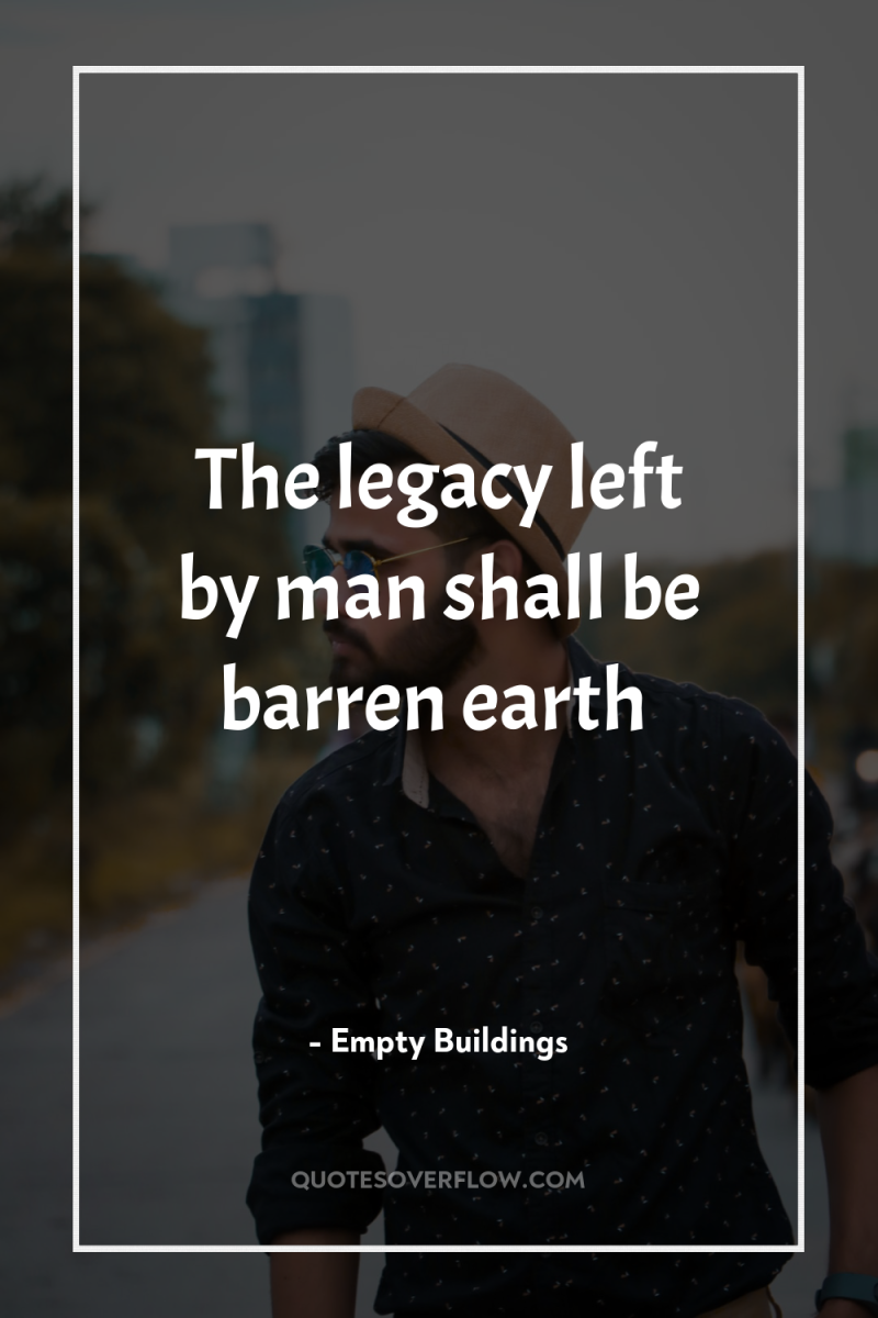 The legacy left by man shall be barren earth 