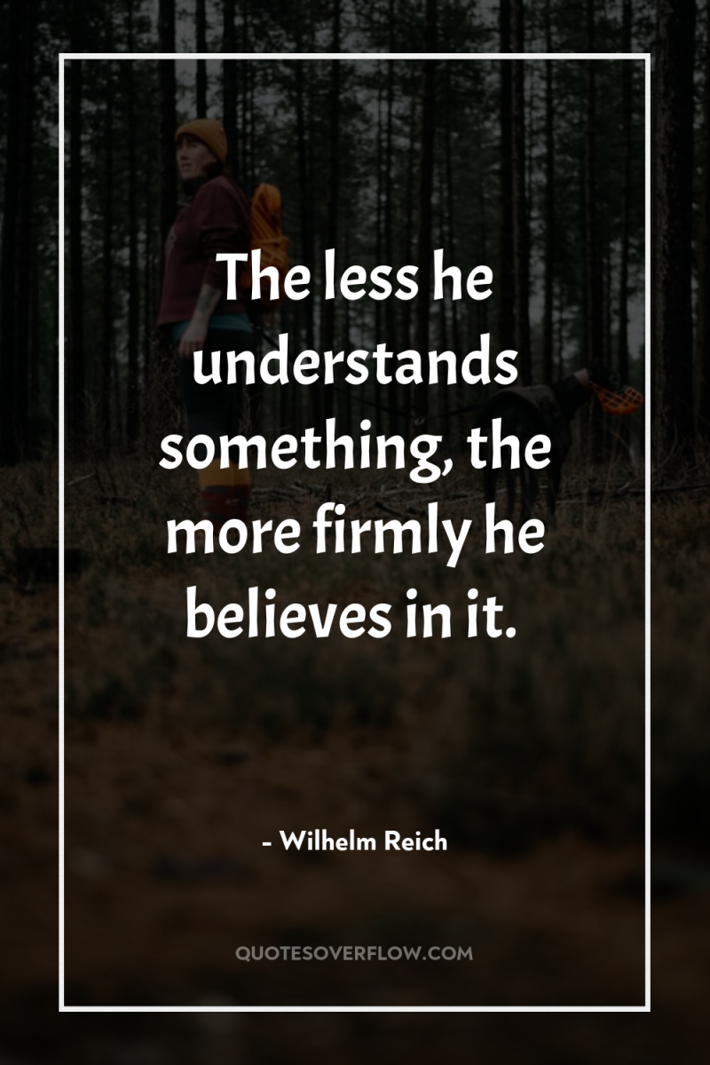 The less he understands something, the more firmly he believes...