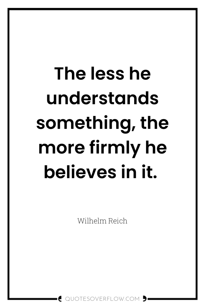 The less he understands something, the more firmly he believes...