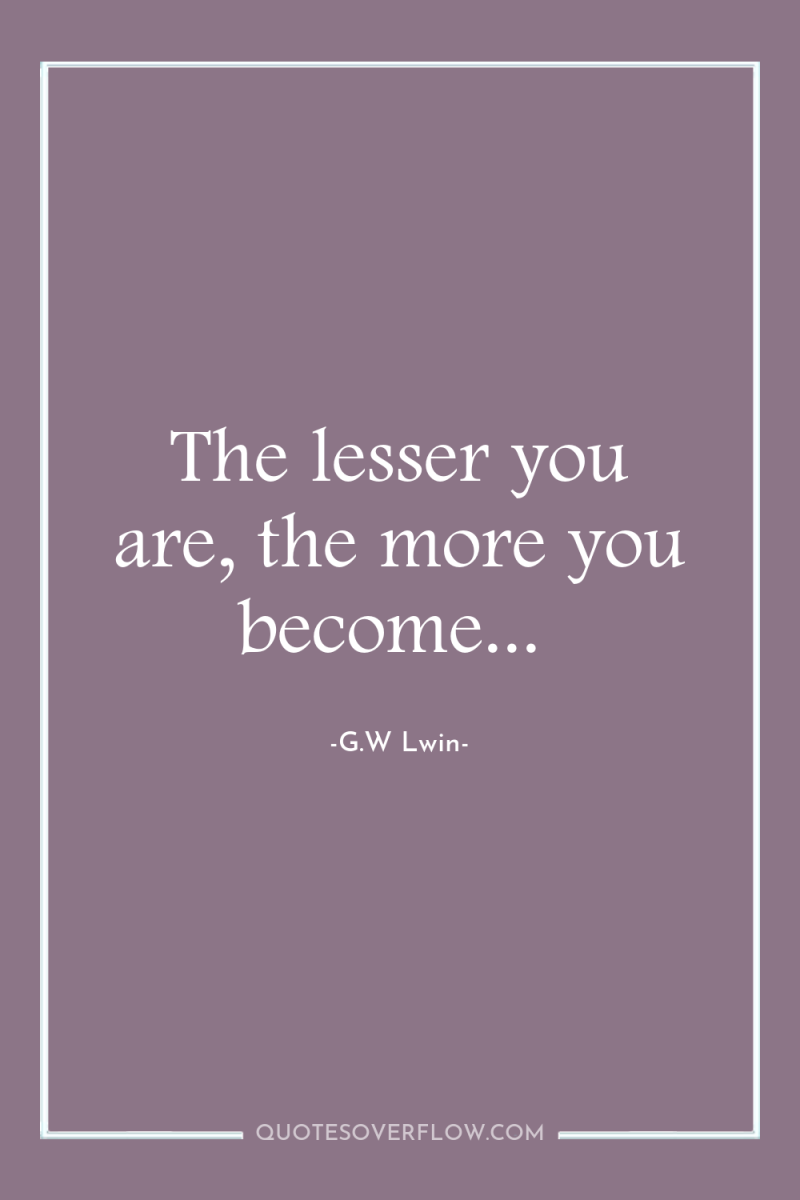 The lesser you are, the more you become... 