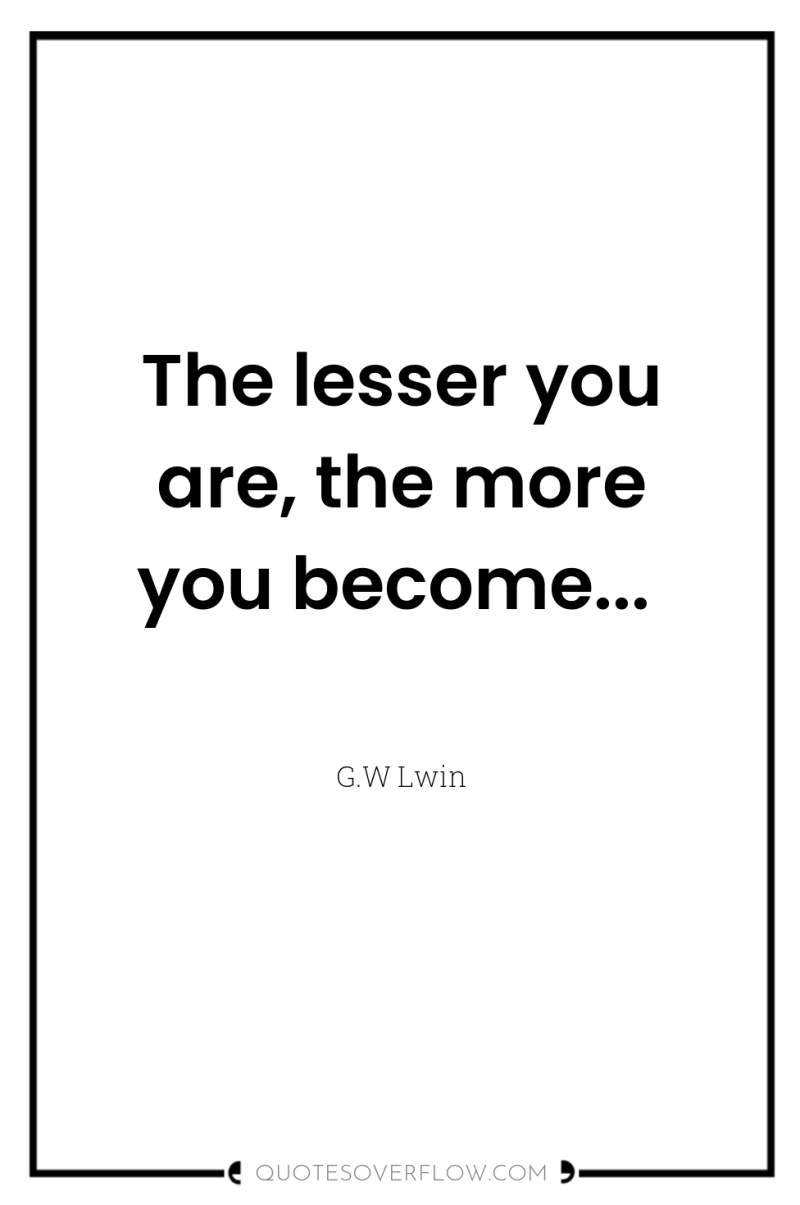 The lesser you are, the more you become... 