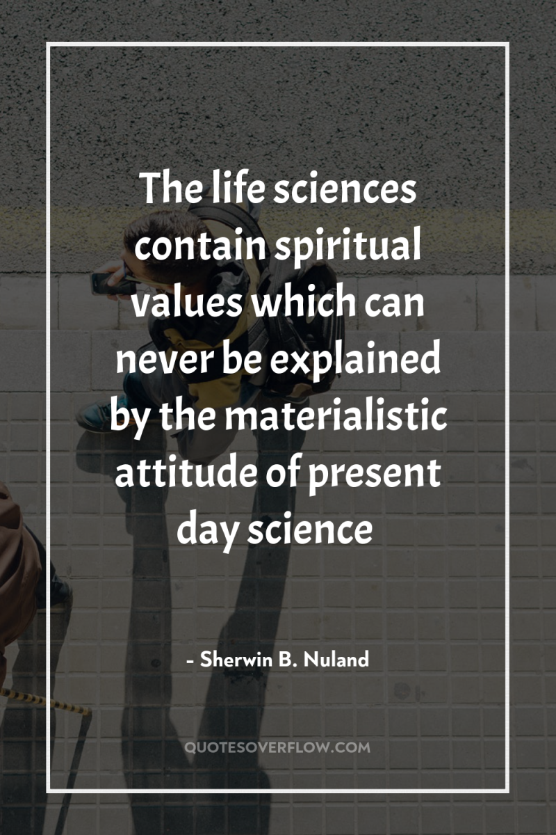 The life sciences contain spiritual values which can never be...