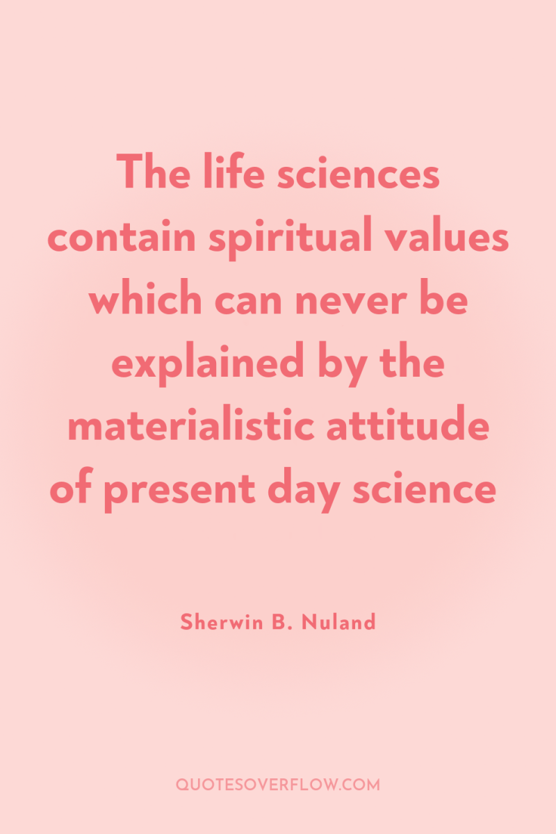 The life sciences contain spiritual values which can never be...